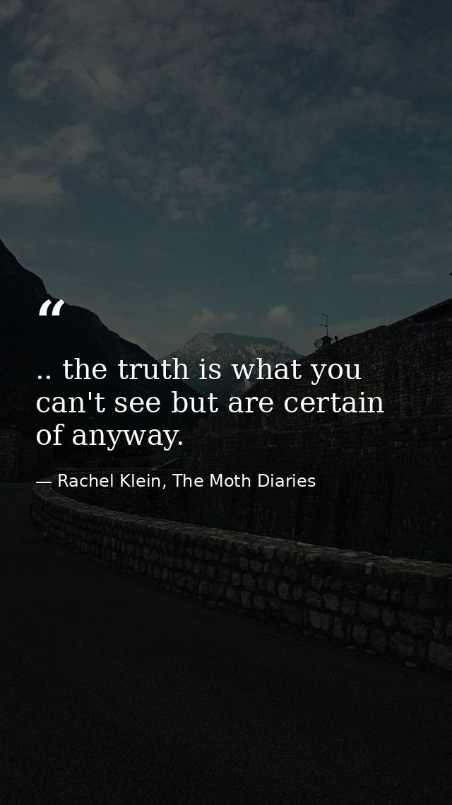 .. the truth is what you can't see but are certain of anyway. — Rachel Klein, The Moth Diaries