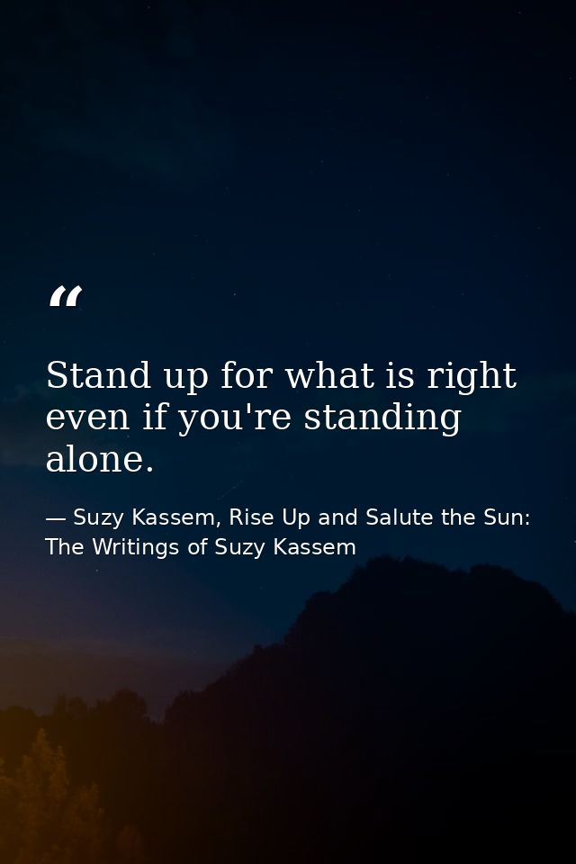 Stand up for what is right even if you're standing alone. — Suzy Kassem, Rise Up and Salute the Sun: The Writings of Suzy Kassem