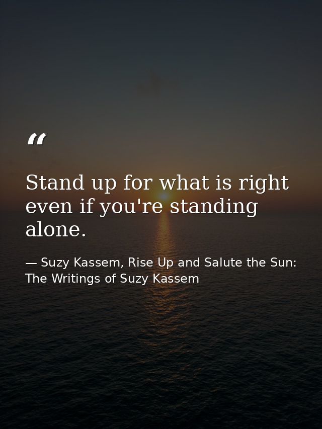 Stand up for what is right even if you're standing alone. — Suzy Kassem, Rise Up and Salute the Sun: The Writings of Suzy Kassem