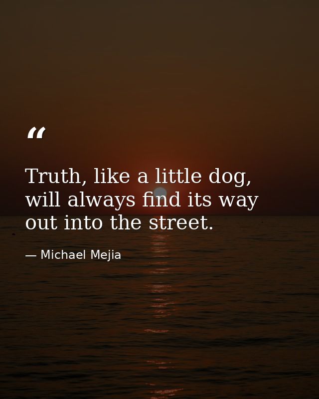 Truth, like a little dog, will always find its way out into the street. — Michael Mejia