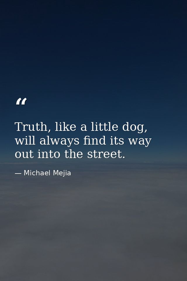 Truth, like a little dog, will always find its way out into the street. — Michael Mejia