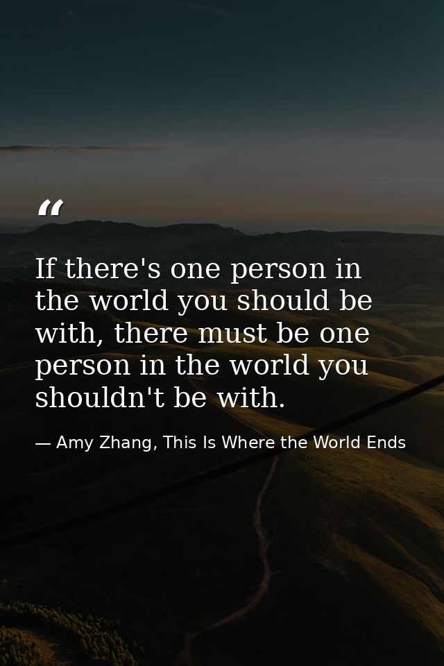 If there's one person in the world you should be with, there must be one person in the world you shouldn't be with. — Amy Zhang, This Is Where the World Ends