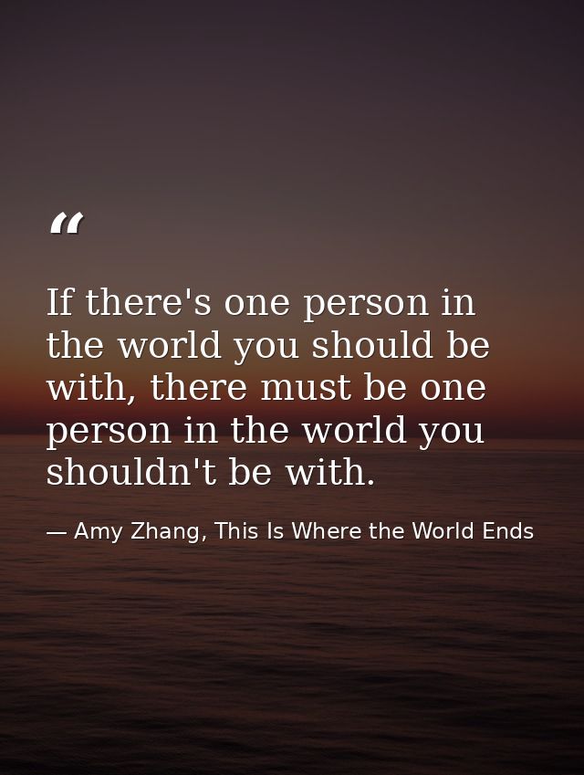 If there's one person in the world you should be with, there must be one person in the world you shouldn't be with. — Amy Zhang, This Is Where the World Ends