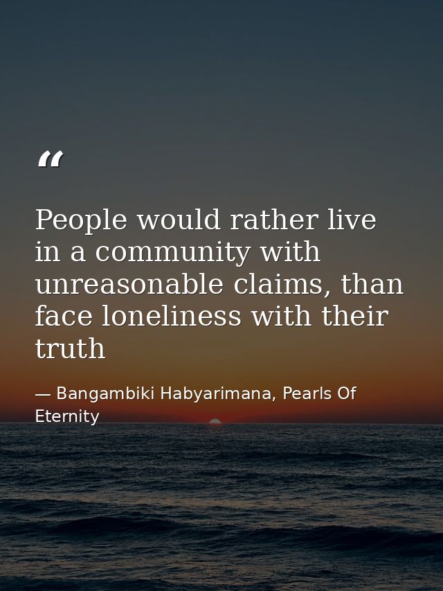 People would rather live in a community with unreasonable claims, than face loneliness with their truth — Bangambiki Habyarimana, Pearls Of Eternity