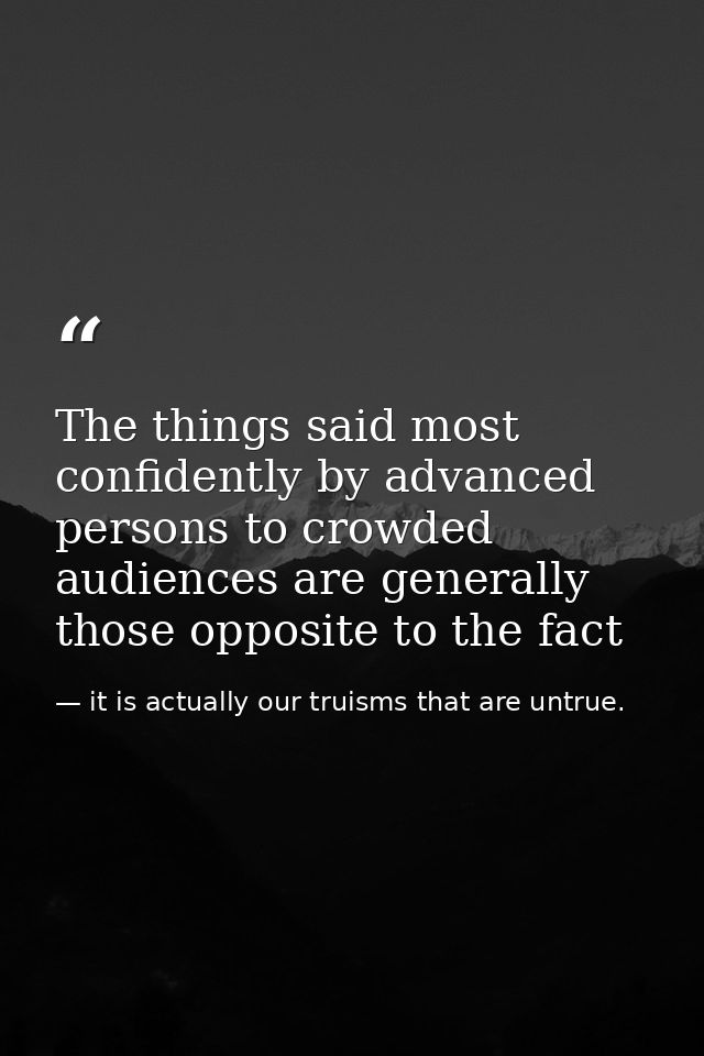 The things said most confidently by advanced persons to crowded audiences are generally those opposite to the fact — it is actually our truisms that are untrue.