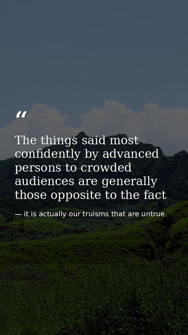 The things said most confidently by advanced persons to crowded audiences are generally those opposite to the fact — it is actually our truisms that are untrue.