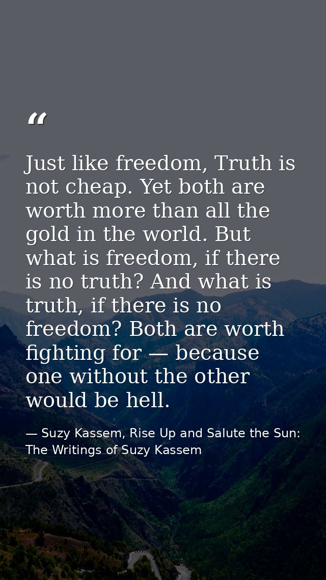 Just like freedom, Truth is not cheap. Yet both are worth more than all the gold in the world. But what is freedom, if t — Suzy Kassem, Rise Up and Salute the Sun: The Writings of Suzy Kassem