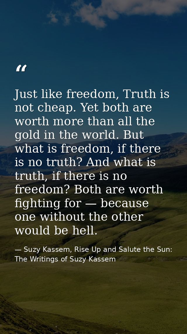 Just like freedom, Truth is not cheap. Yet both are worth more than all the gold in the world. But what is freedom, if t — Suzy Kassem, Rise Up and Salute the Sun: The Writings of Suzy Kassem