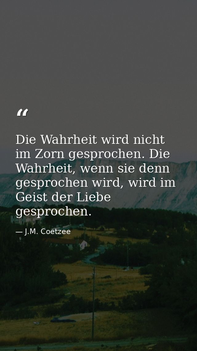 Die Wahrheit wird nicht im Zorn gesprochen. Die Wahrheit, wenn sie denn gesprochen wird, wird im Geist der Liebe gesproc — J.M. Coetzee