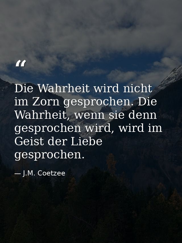 Die Wahrheit wird nicht im Zorn gesprochen. Die Wahrheit, wenn sie denn gesprochen wird, wird im Geist der Liebe gesproc — J.M. Coetzee