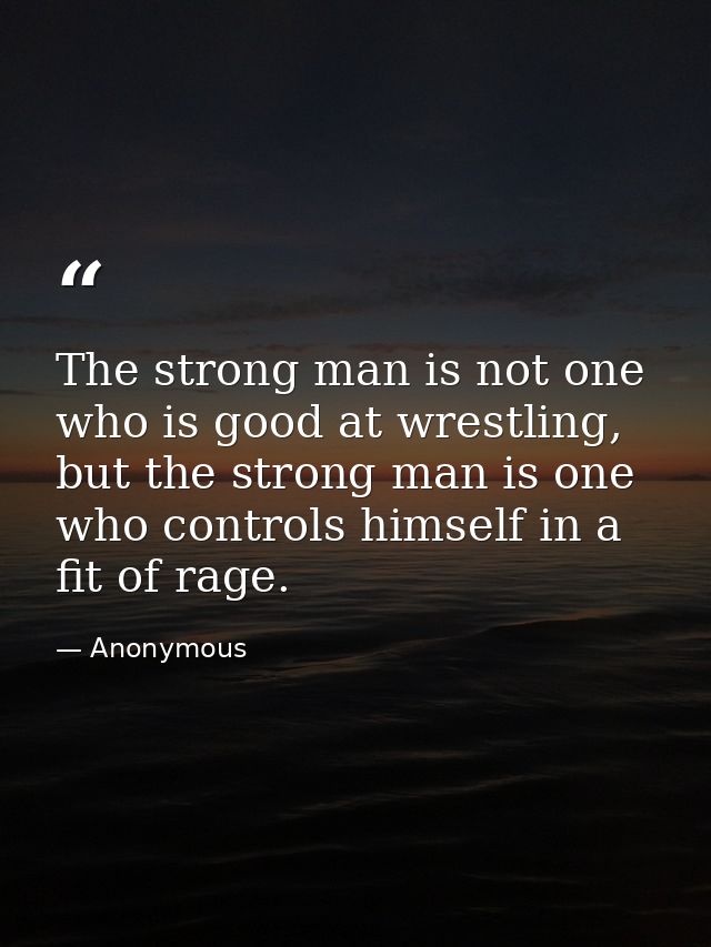 The strong man is not one who is good at wrestling, but the strong man is one who controls himself in a fit of rage. — Anonymous