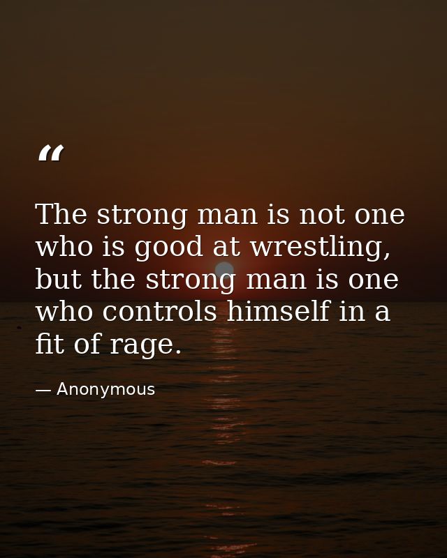 The strong man is not one who is good at wrestling, but the strong man is one who controls himself in a fit of rage. — Anonymous