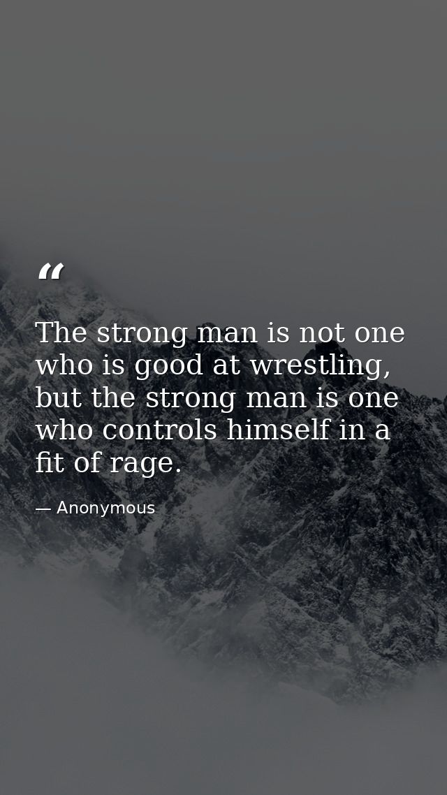 The strong man is not one who is good at wrestling, but the strong man is one who controls himself in a fit of rage. — Anonymous