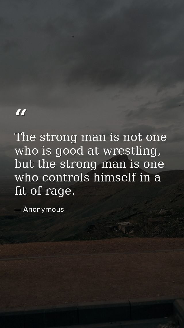 The strong man is not one who is good at wrestling, but the strong man is one who controls himself in a fit of rage. — Anonymous