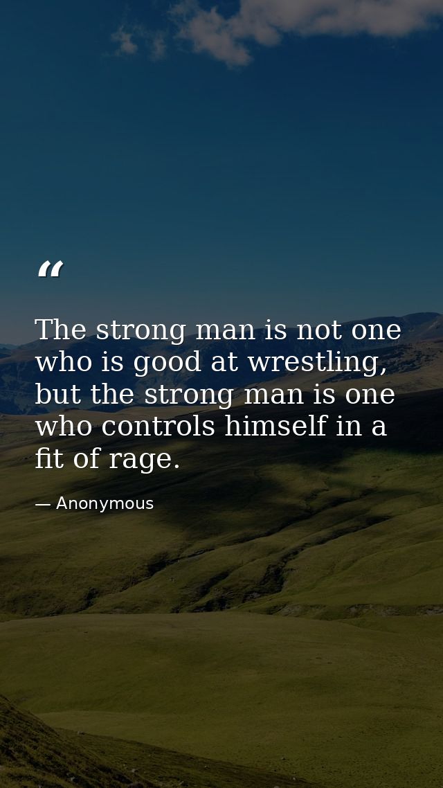 The strong man is not one who is good at wrestling, but the strong man is one who controls himself in a fit of rage. — Anonymous