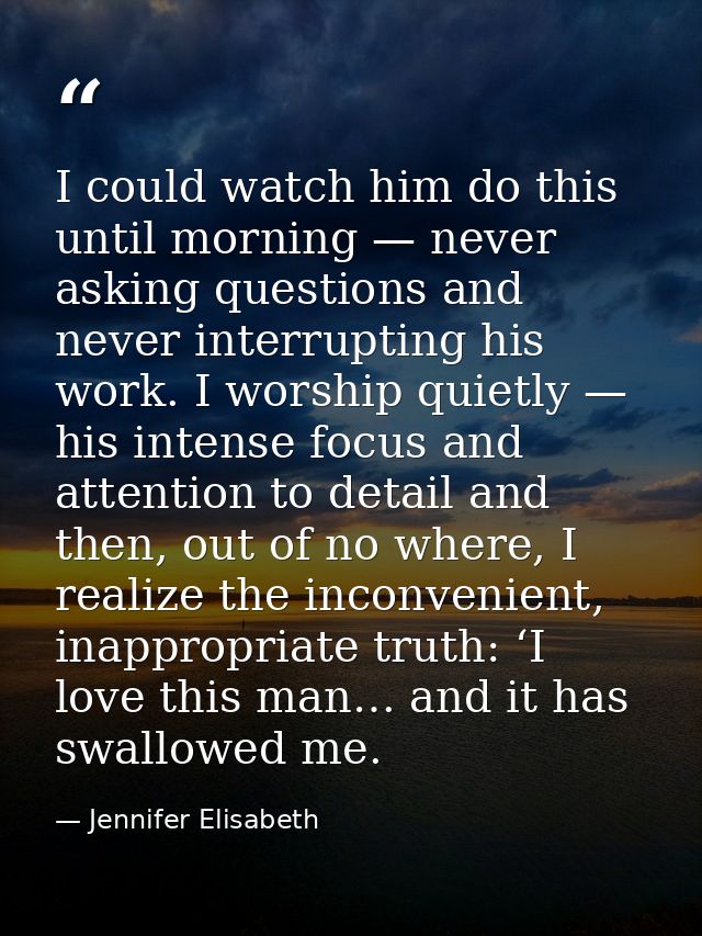 I could watch him do this until morning — never asking questions and never interrupting his work. I worship quietly — hi — Jennifer Elisabeth