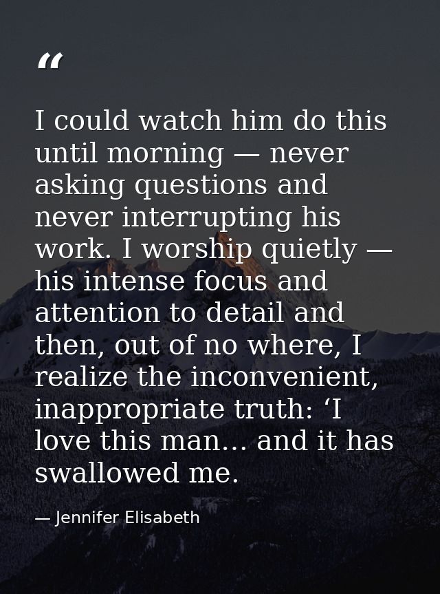 I could watch him do this until morning — never asking questions and never interrupting his work. I worship quietly — hi — Jennifer Elisabeth