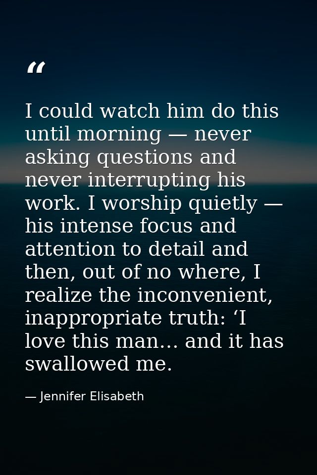 I could watch him do this until morning — never asking questions and never interrupting his work. I worship quietly — hi — Jennifer Elisabeth