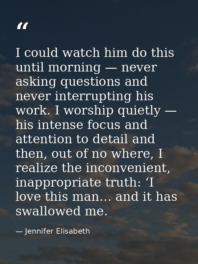 I could watch him do this until morning — never asking questions and never interrupting his work. I worship quietly — hi — Jennifer Elisabeth