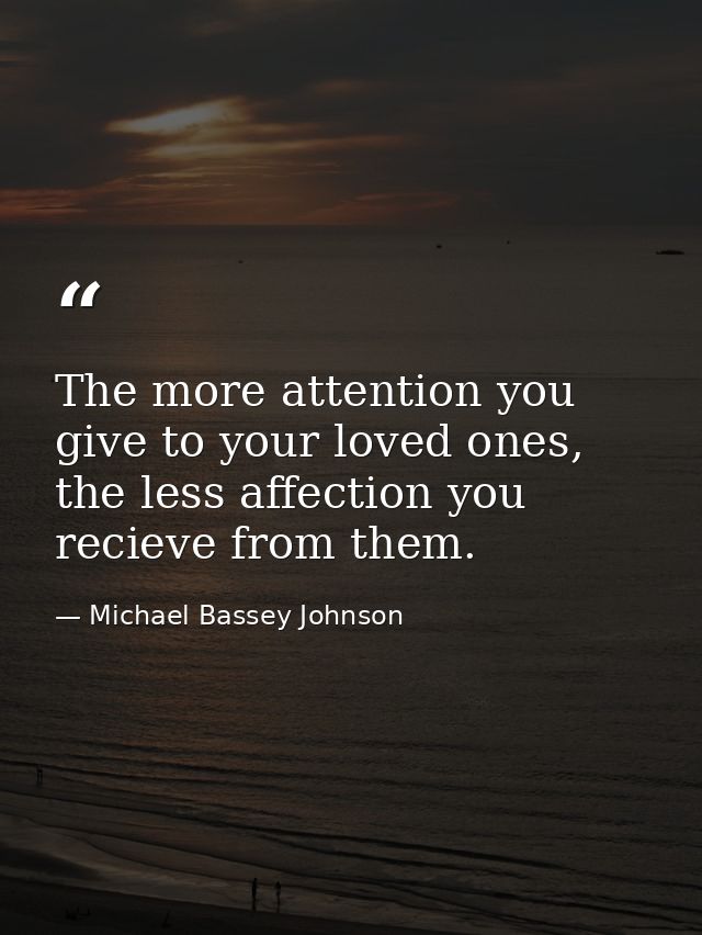 The more attention you give to your loved ones, the less affection you recieve from them. — Michael Bassey Johnson