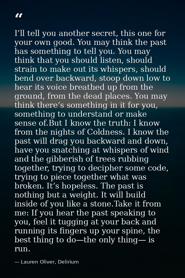 I’ll tell you another secret, this one for your own good. You may think the past has something to tell you. You may thin — Lauren Oliver, Delirium