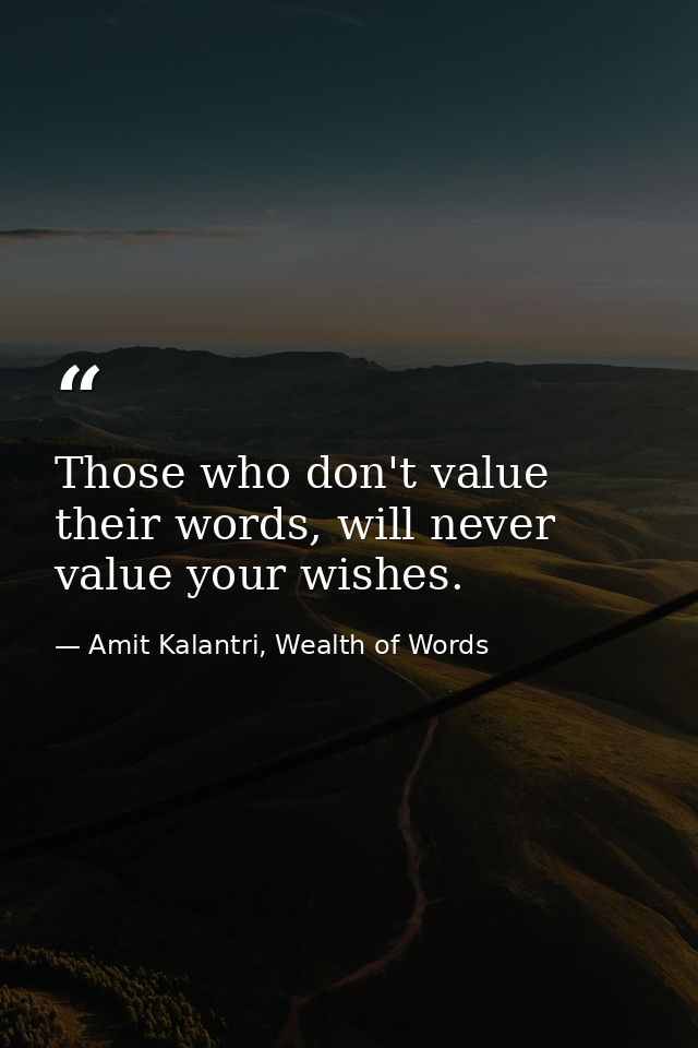Those who don't value their words, will never value your wishes. — Amit Kalantri, Wealth of Words