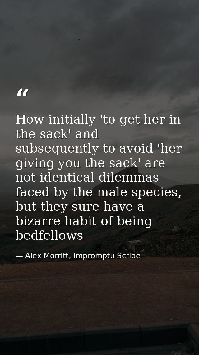 How initially 'to get her in the sack' and subsequently to avoid 'her giving you the sack' are not identical dilemmas fa — Alex Morritt, Impromptu Scribe