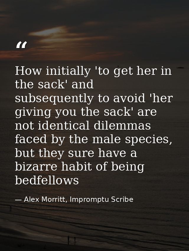 How initially 'to get her in the sack' and subsequently to avoid 'her giving you the sack' are not identical dilemmas fa — Alex Morritt, Impromptu Scribe