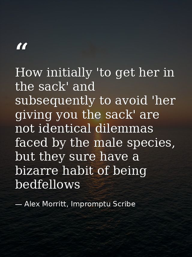 How initially 'to get her in the sack' and subsequently to avoid 'her giving you the sack' are not identical dilemmas fa — Alex Morritt, Impromptu Scribe
