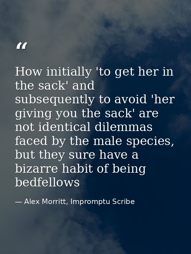 How initially 'to get her in the sack' and subsequently to avoid 'her giving you the sack' are not identical dilemmas fa — Alex Morritt, Impromptu Scribe