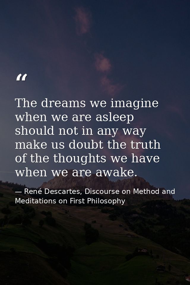 The dreams we imagine when we are asleep should not in any way make us doubt the truth of the thoughts we have when we a — René Descartes, Discourse on Method and Meditations on First Philosophy