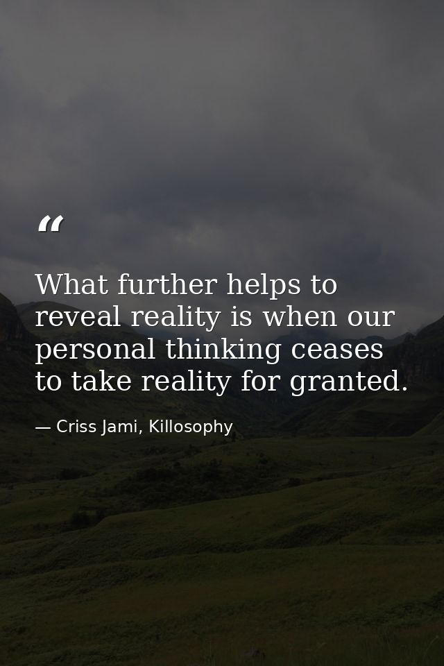 What further helps to reveal reality is when our personal thinking ceases to take reality for granted. — Criss Jami, Killosophy