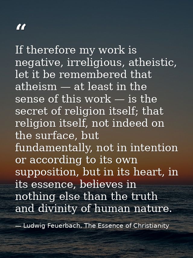 If therefore my work is negative, irreligious, atheistic, let it be remembered that atheism — at least in the sense of t — Ludwig Feuerbach, The Essence of Christianity