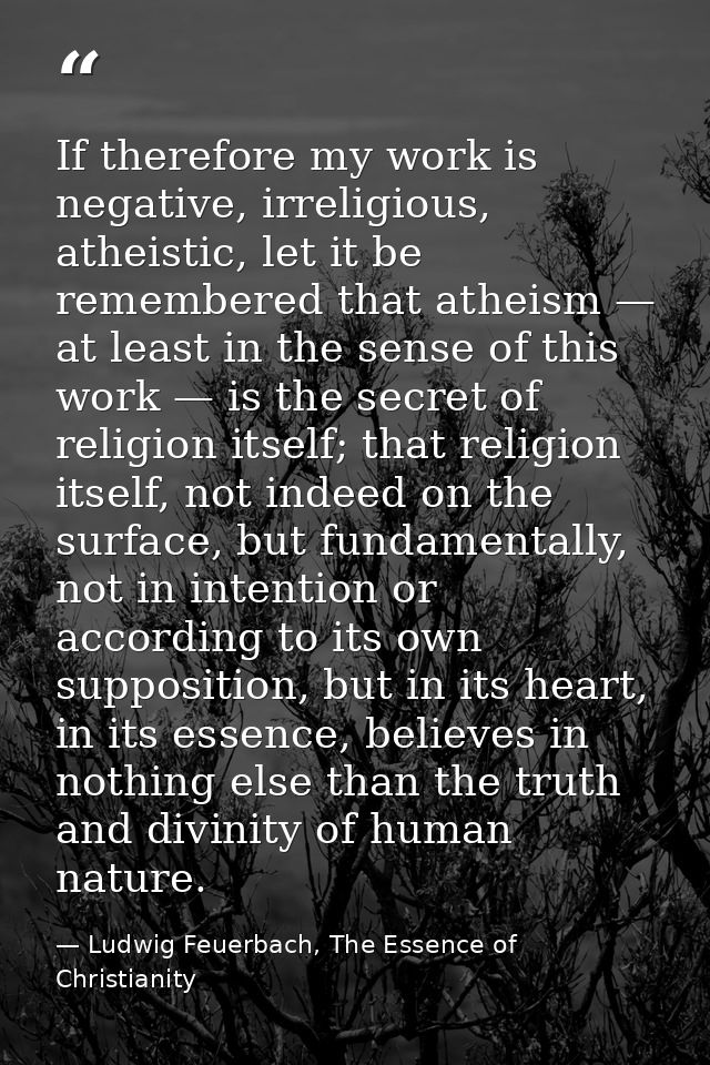 If therefore my work is negative, irreligious, atheistic, let it be remembered that atheism — at least in the sense of t — Ludwig Feuerbach, The Essence of Christianity