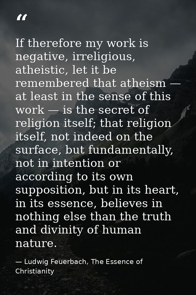 If therefore my work is negative, irreligious, atheistic, let it be remembered that atheism — at least in the sense of t — Ludwig Feuerbach, The Essence of Christianity