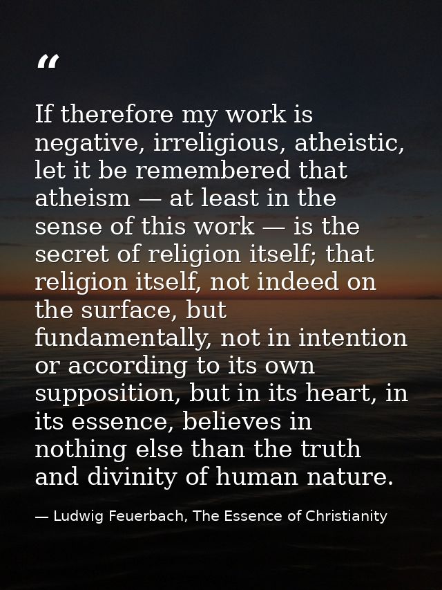 If therefore my work is negative, irreligious, atheistic, let it be remembered that atheism — at least in the sense of t — Ludwig Feuerbach, The Essence of Christianity