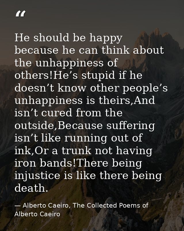 He should be happy because he can think about the unhappiness of others!He’s stupid if he doesn’t know other people’s un — Alberto Caeiro, The Collected Poems of Alberto Caeiro