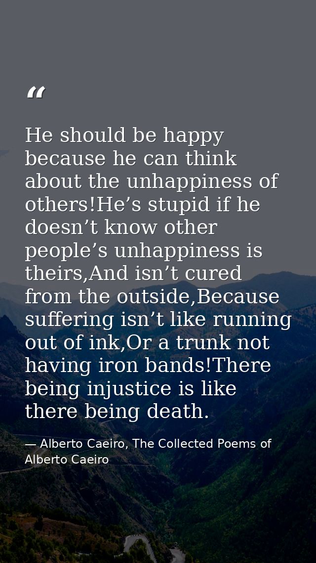 He should be happy because he can think about the unhappiness of others!He’s stupid if he doesn’t know other people’s un — Alberto Caeiro, The Collected Poems of Alberto Caeiro