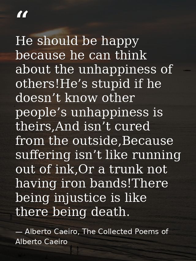 He should be happy because he can think about the unhappiness of others!He’s stupid if he doesn’t know other people’s un — Alberto Caeiro, The Collected Poems of Alberto Caeiro