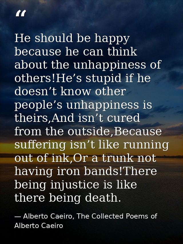 He should be happy because he can think about the unhappiness of others!He’s stupid if he doesn’t know other people’s un — Alberto Caeiro, The Collected Poems of Alberto Caeiro