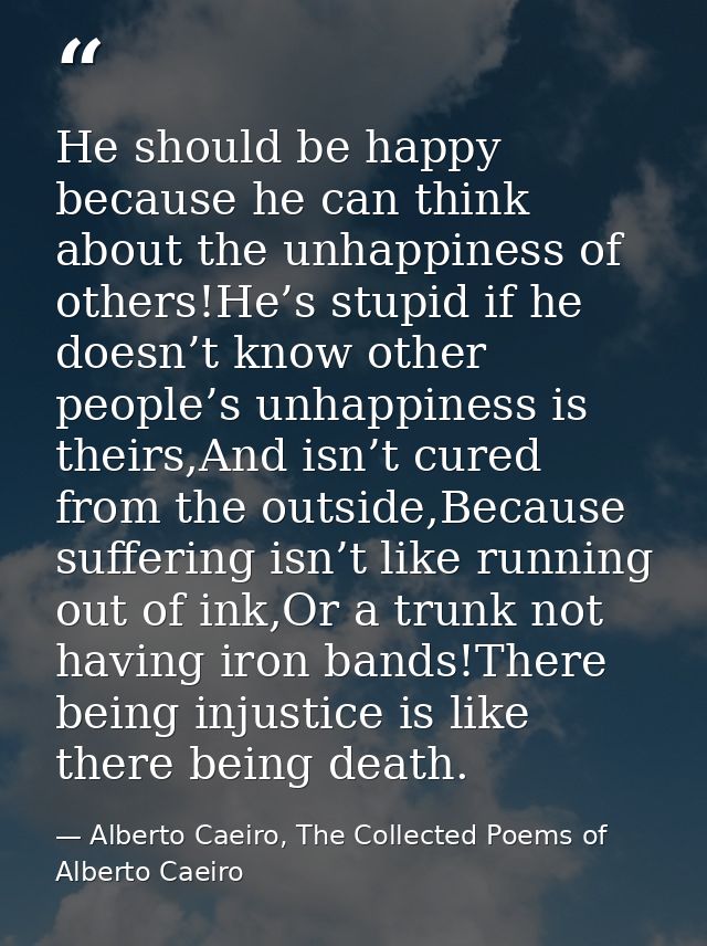 He should be happy because he can think about the unhappiness of others!He’s stupid if he doesn’t know other people’s un — Alberto Caeiro, The Collected Poems of Alberto Caeiro