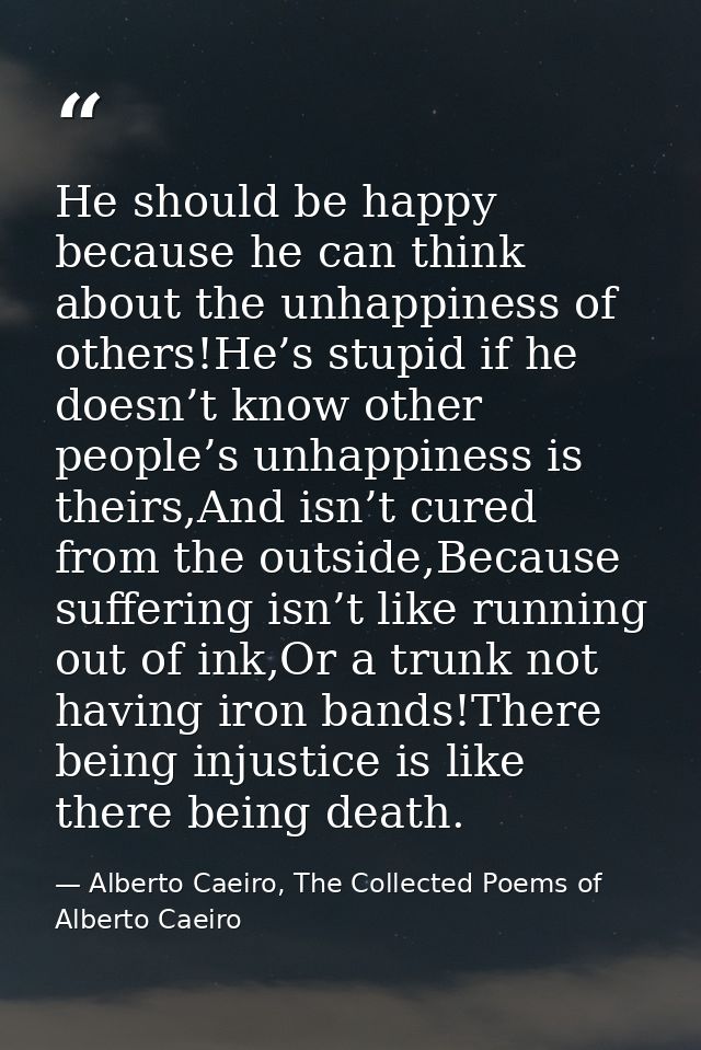 He should be happy because he can think about the unhappiness of others!He’s stupid if he doesn’t know other people’s un — Alberto Caeiro, The Collected Poems of Alberto Caeiro