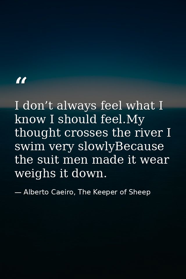 I don’t always feel what I know I should feel.My thought crosses the river I swim very slowlyBecause the suit men made i — Alberto Caeiro, The Keeper of Sheep