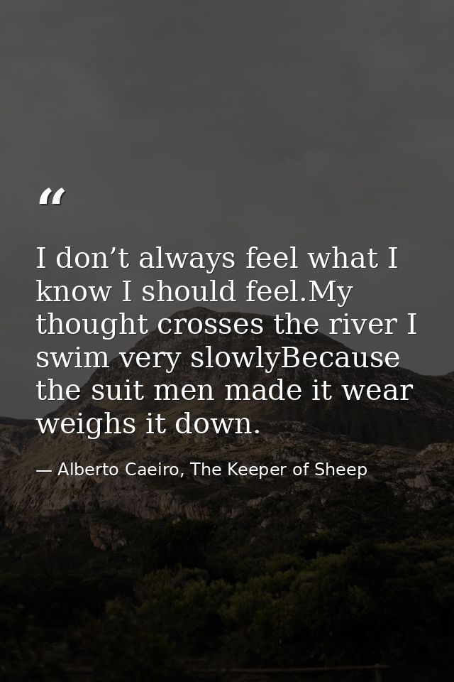 I don’t always feel what I know I should feel.My thought crosses the river I swim very slowlyBecause the suit men made i — Alberto Caeiro, The Keeper of Sheep