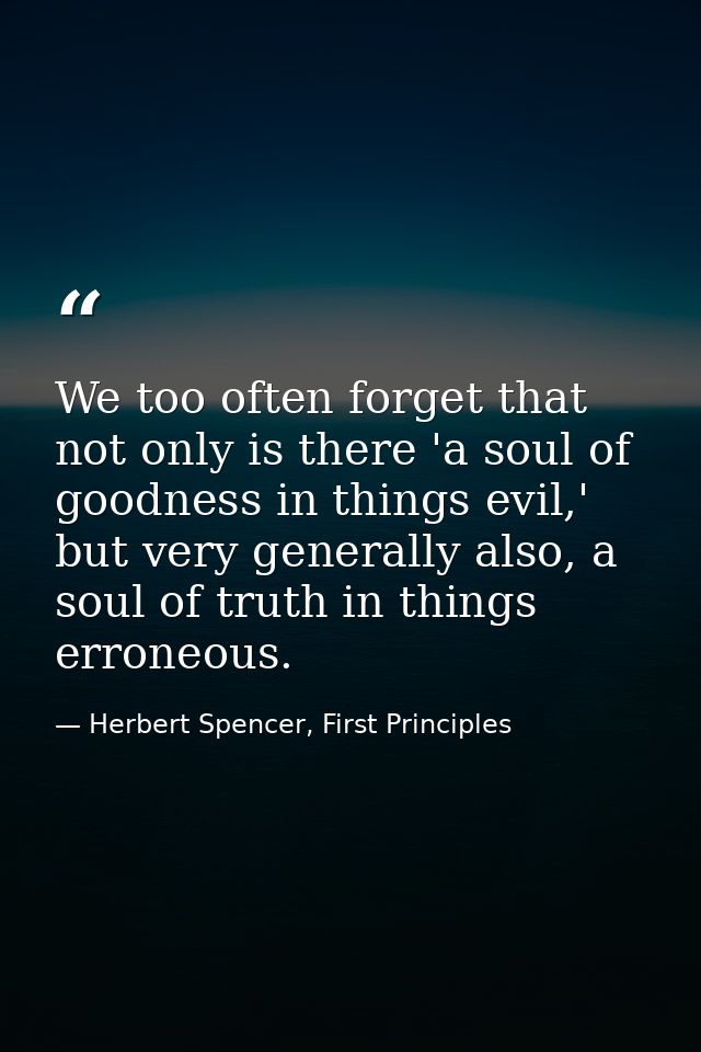 We too often forget that not only is there 'a soul of goodness in things evil,' but very generally also, a soul of truth — Herbert Spencer, First Principles