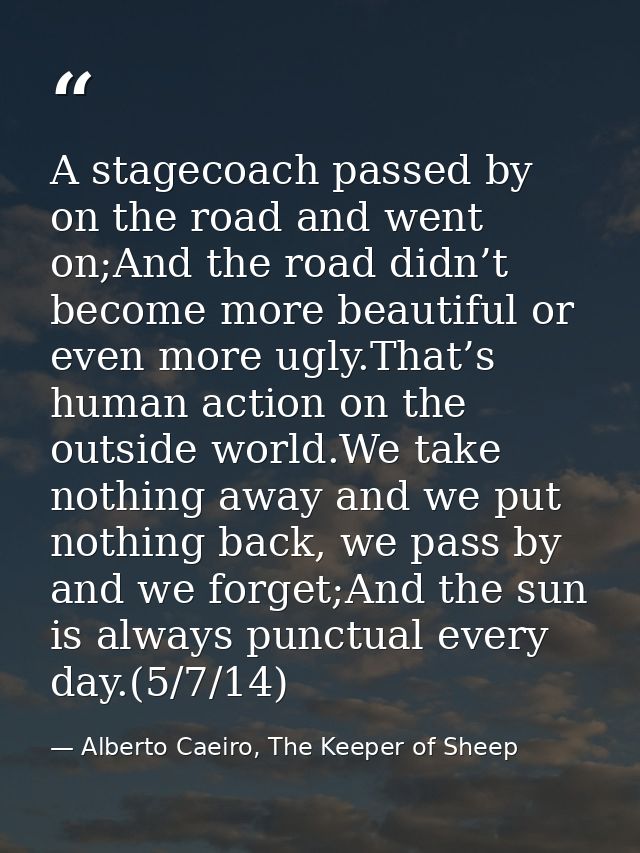 A stagecoach passed by on the road and went on;And the road didn’t become more beautiful or even more ugly.That’s human  — Alberto Caeiro, The Keeper of Sheep