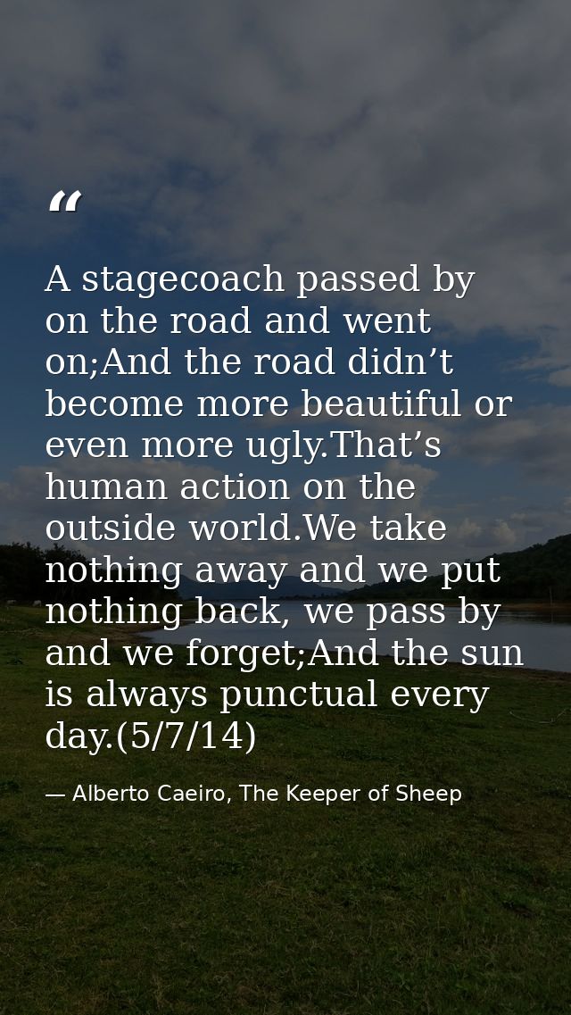 A stagecoach passed by on the road and went on;And the road didn’t become more beautiful or even more ugly.That’s human  — Alberto Caeiro, The Keeper of Sheep