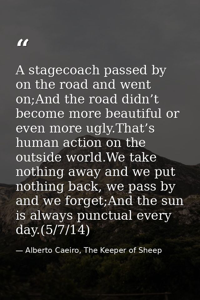 A stagecoach passed by on the road and went on;And the road didn’t become more beautiful or even more ugly.That’s human  — Alberto Caeiro, The Keeper of Sheep
