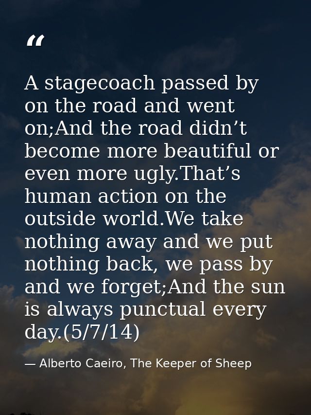 A stagecoach passed by on the road and went on;And the road didn’t become more beautiful or even more ugly.That’s human  — Alberto Caeiro, The Keeper of Sheep