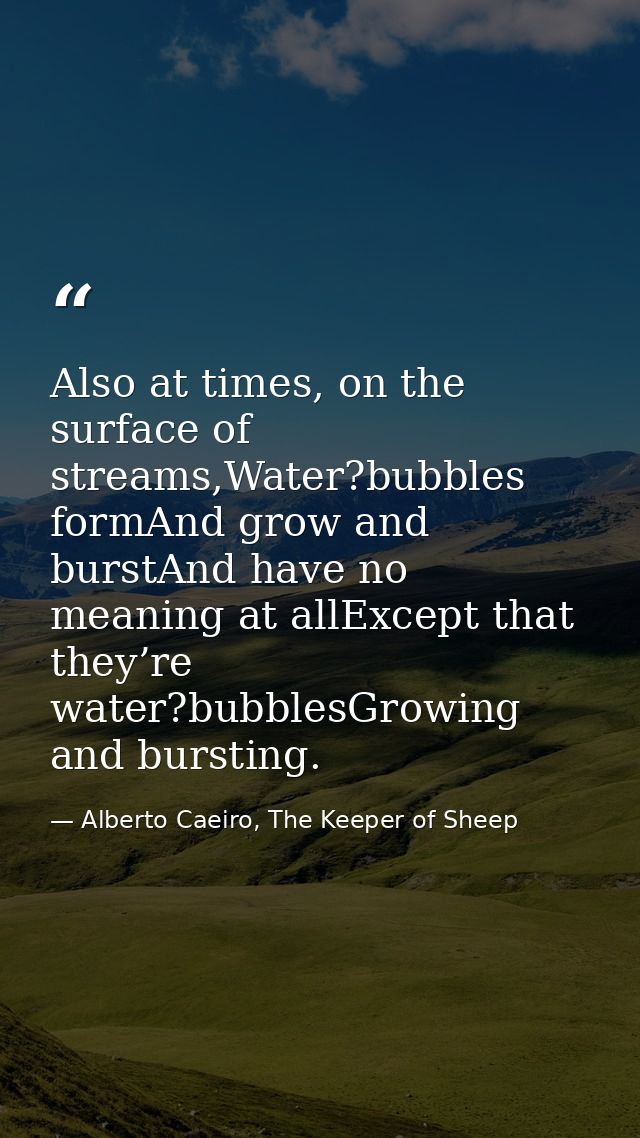 Also at times, on the surface of streams,Water?bubbles formAnd grow and burstAnd have no meaning at allExcept that they’ — Alberto Caeiro, The Keeper of Sheep